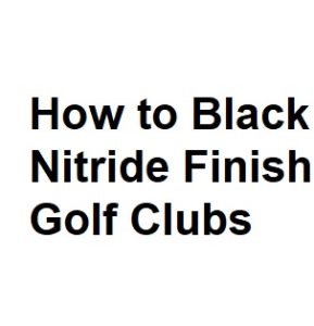 How to Black Nitride Finish Golf Clubs