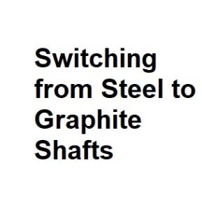Switching from Steel to Graphite Shafts