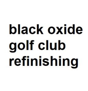 black oxide golf club refinishing black oxide golf club refinishing