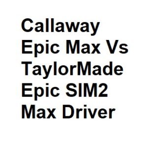 Callaway Epic Max Vs TaylorMade Epic SIM2 Max Driver
