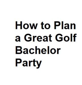 How to Plan a Great Golf Bachelor Party