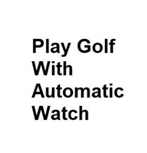 Play Golf With Automatic Watch