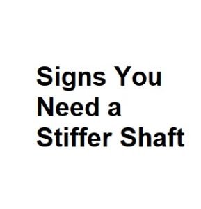 Signs You Need a Stiffer Shaft
