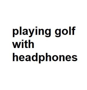 playing golf with headphones