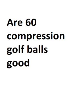 Are 60 compression golf balls good