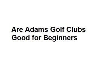 Are Adams Golf Clubs Good for Beginners
