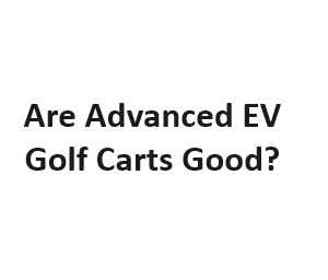 Are Advanced EV Golf Carts Good?