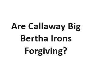 Are Callaway Big Bertha Irons Forgiving?