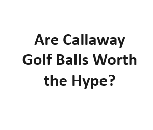 Are Callaway Golf Balls Worth the Hype?