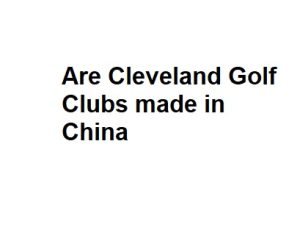 Are Cleveland Golf Clubs made in China