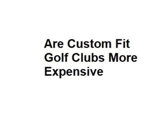 Are Custom Fit Golf Clubs More Expensive
