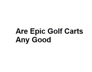 Are Epic Golf Carts Any Good