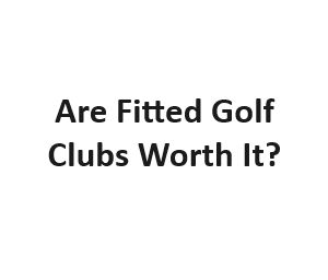 Are Fitted Golf Clubs Worth It?