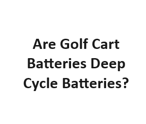 Are Golf Cart Batteries Deep Cycle Batteries?
