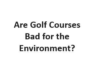 Are Golf Courses Bad for the Environment?