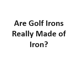 Are Golf Irons Really Made of Iron?