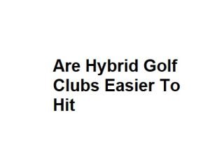 Are Hybrid Golf Clubs Easier To Hit