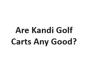 Are Kandi Golf Carts Any Good?