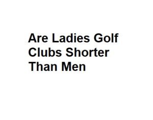 Are Ladies Golf Clubs Shorter Than Men