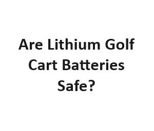 Are Lithium Golf Cart Batteries Safe?