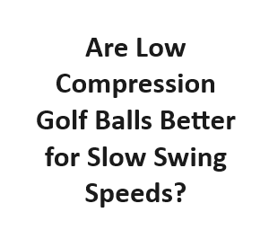 Are Low Compression Golf Balls Better for Slow Swing Speeds?