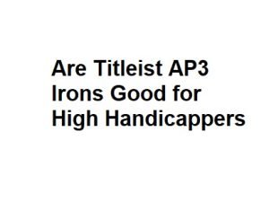 Are Titleist AP3 Irons Good for High Handicappers