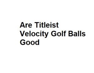 Are Titleist Velocity Golf Balls Good