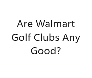 Are Walmart Golf Clubs Any Good?