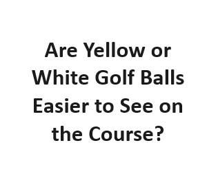 Are Yellow or White Golf Balls Easier to See on the Course?