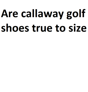 Are callaway golf shoes true to size