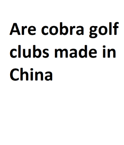 Are cobra golf clubs made in China