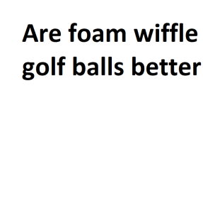 Are foam wiffle golf balls better