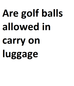 Are golf balls allowed in carry on luggage