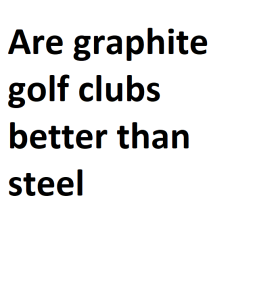 Are graphite golf clubs better than steel