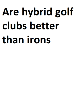 Are hybrid golf clubs better than irons