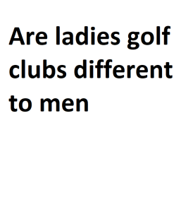 Are ladies golf clubs different to men