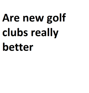 Are new golf clubs really better