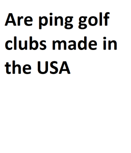 Are ping golf clubs made in the USA