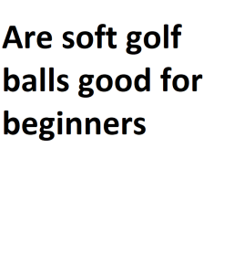 Are soft golf balls good for beginners