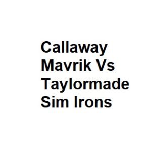 Callaway Mavrik Vs Taylormade Sim Irons