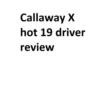 Callaway X hot 19 driver review