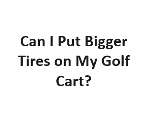 Can I Put Bigger Tires on My Golf Cart?