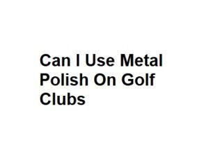 Can I Use Metal Polish On Golf Clubs