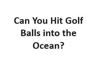 Can You Hit Golf Balls into the Ocean?