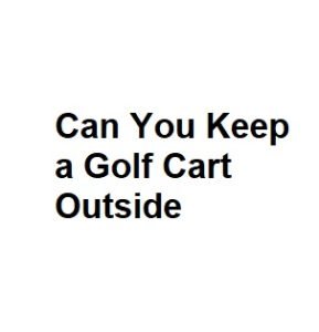 Can You Keep a Golf Cart Outside