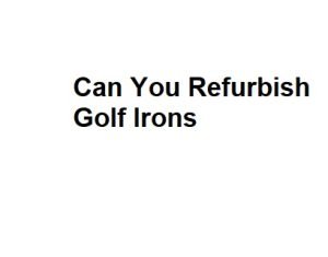 Can You Refurbish Golf Irons