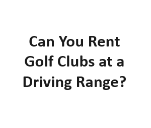 Can You Rent Golf Clubs at a Driving Range?
