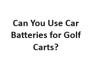Can You Use Car Batteries for Golf Carts?