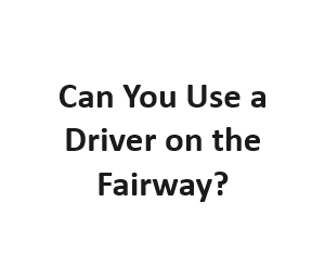 Can You Use a Driver on the Fairway?