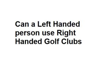 Can a Left Handed person use Right Handed Golf Clubs
